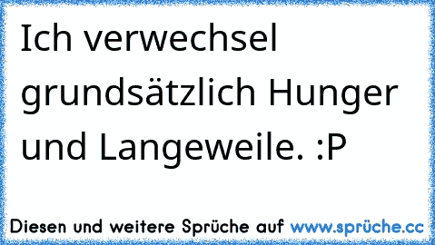 Ich verwechsel grundsätzlich Hunger und Langeweile. :P