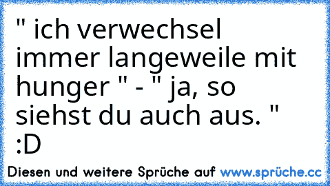 " ich verwechsel immer langeweile mit hunger " - " ja, so siehst du auch aus. " :D