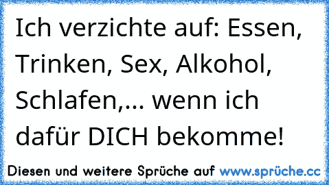 Ich verzichte auf: Essen, Trinken, Sex, Alkohol, Schlafen,... wenn ich dafür DICH bekomme!