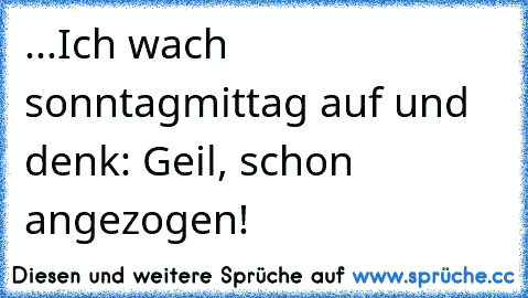 ...Ich wach sonntagmittag auf und denk: Geil, schon angezogen!