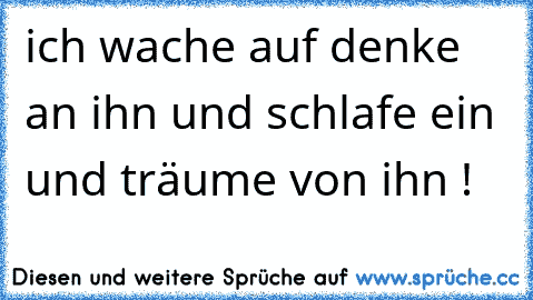 ich wache auf denke an ihn und schlafe ein und träume von ihn !