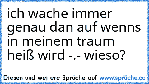 ich wache immer genau dan auf wenns in meinem traum heiß wird -.- wieso?