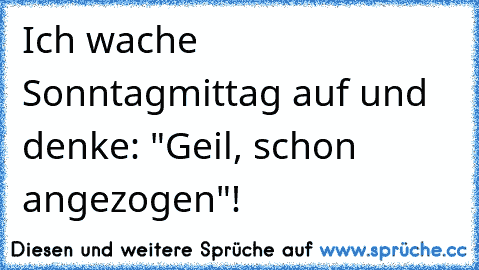 Ich wache Sonntagmittag auf und denke: "Geil, schon angezogen"!