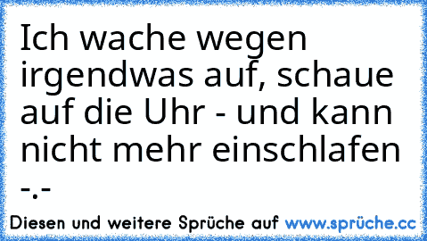 Ich wache wegen irgendwas auf, schaue auf die Uhr - und kann nicht mehr einschlafen -.-