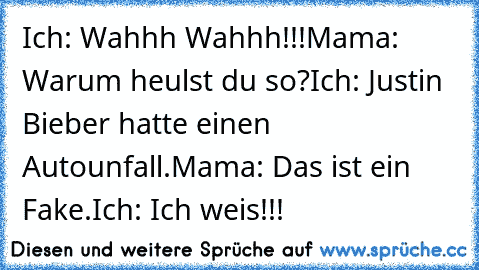 Ich: Wahhh Wahhh!!!
Mama: Warum heulst du so?
Ich: Justin Bieber hatte einen Autounfall.
Mama: Das ist ein Fake.
Ich: Ich weis!!!