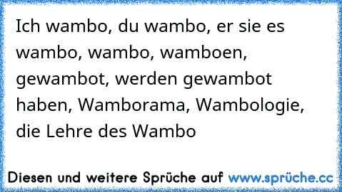 Ich wambo, du wambo, er sie es wambo, wambo, wamboen, gewambot, werden gewambot haben, Wamborama, Wambologie, die Lehre des Wambo