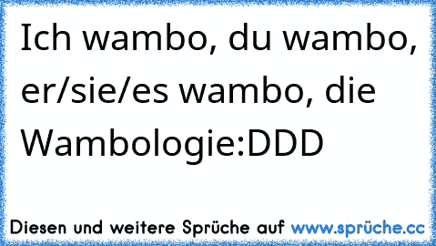 Ich wambo, du wambo, er/sie/es wambo, die Wambologie
:DDD