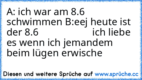 A: ich war am 8.6 schwimmen B:eej heute ist der 8.6                     ich liebe es wenn ich jemandem beim lügen erwische