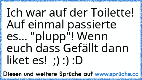 Ich war auf der Toilette! Auf einmal passierte es... "plupp"! Wenn euch dass Gefällt dann liket es! ♥ ;) :) :D