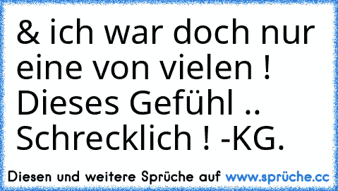 & ich war doch nur eine von vielen ! Dieses Gefühl .. Schrecklich ! -KG.