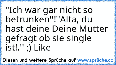 ''Ich war gar nicht so betrunken''!
''Alta, du hast deine Deine Mutter gefragt ob sie single ist!.'' 
;) Like