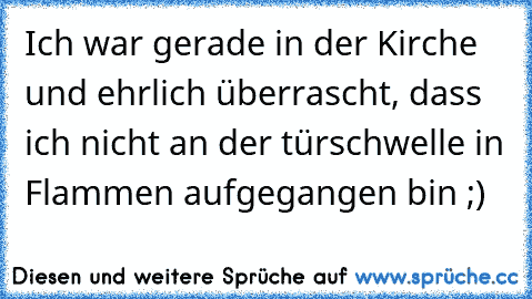 Ich war gerade in der Kirche und ehrlich überrascht, dass ich nicht an der türschwelle in Flammen aufgegangen bin ;)