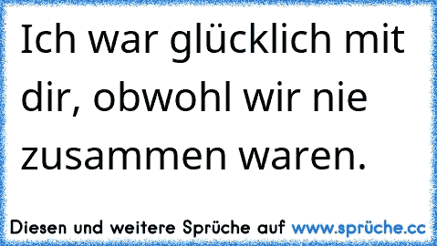 Ich war glücklich mit dir, obwohl wir nie zusammen waren.