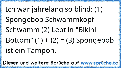 Ich war jahrelang so blind: (1) Spongebob Schwammkopf ➙ Schwamm (2) Lebt in "Bikini Bottom" (1) + (2) = (3) Spongebob ist ein Tampon.