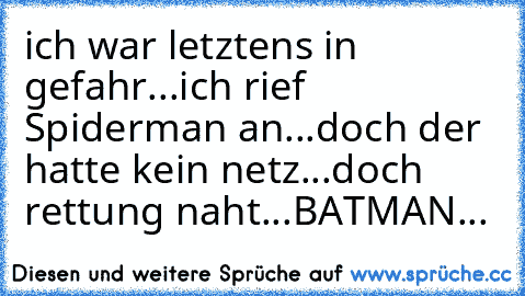 ich war letztens in gefahr...
ich rief Spiderman an...
doch der hatte kein netz...
doch rettung naht...
BATMAN...