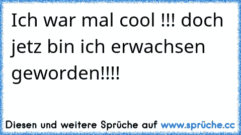 Ich war mal cool !!! doch jetz bin ich erwachsen geworden!!!!