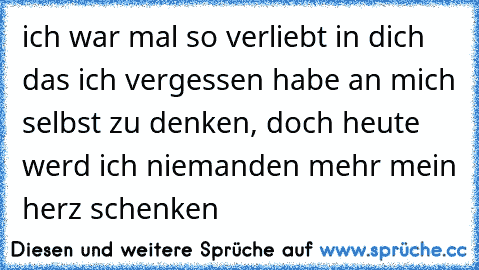 ich war mal so verliebt in dich das ich vergessen habe an mich selbst zu denken, doch heute werd ich niemanden mehr mein herz schenken