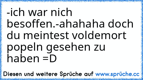 -ich war nich besoffen.
-ahahaha doch du meintest voldemort popeln gesehen zu haben =D