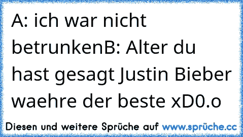 A: ich war nicht betrunken
B: Alter du hast gesagt Justin Bieber waehre der beste xD
0.o