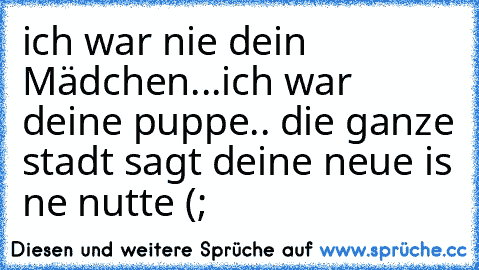 ich war nie dein Mädchen...ich war deine puppe.. die ganze stadt sagt deine neue is ne nutte (;