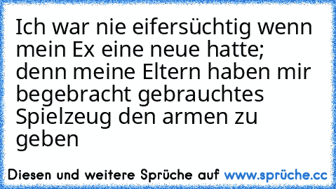 Ich war nie eifersüchtig wenn mein Ex eine neue hatte; denn meine Eltern haben mir begebracht gebrauchtes Spielzeug den armen zu geben ♥