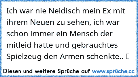 Ich war nie Neidisch mein Ex mit ihrem Neuen zu sehen, ich war schon immer ein Mensch der mitleid hatte und gebrauchtes Spielzeug den Armen schenkte.. ツ