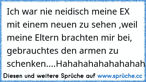 Ich war nie neidisch meine EX mit einem neuen zu sehen ,weil meine Eltern brachten mir bei, gebrauchtes den armen zu schenken....Hahahahahahahahahahaha ♥