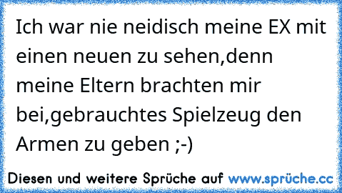 Ich war nie neidisch meine EX mit einen neuen zu sehen,denn meine Eltern brachten mir bei,gebrauchtes Spielzeug den Armen zu geben ;-)