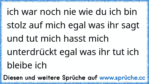 ich war noch nie wie du ich bin stolz auf mich egal was ihr sagt und tut mich hasst mich unterdrückt egal was ihr tut ich bleibe ich