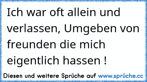 Ich war oft allein und verlassen,
 Umgeben von freunden die mich eigentlich hassen !