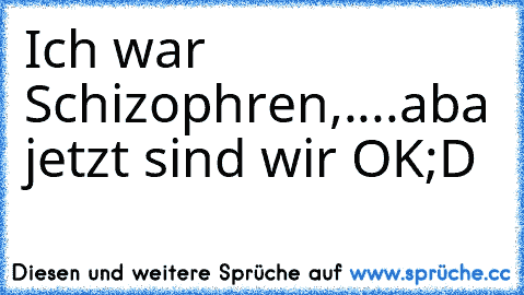 Ich war Schizophren,....
aba jetzt sind wir OK;D