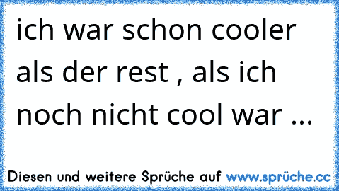 ich war schon cooler als der rest , als ich noch nicht cool war ...