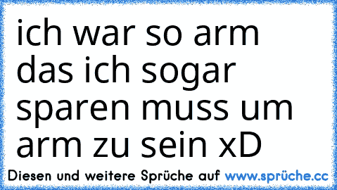 ich war so arm das ich sogar sparen muss um arm zu sein xD