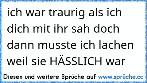 ich war traurig als ich dich mit ihr sah
 doch dann musste ich lachen  weil sie HÄSSLICH war