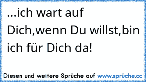 ...ich wart auf Dich,wenn Du willst,bin ich für Dich da!