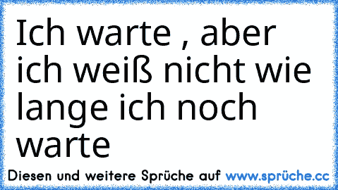 Ich warte , aber ich weiß nicht wie lange ich noch warte