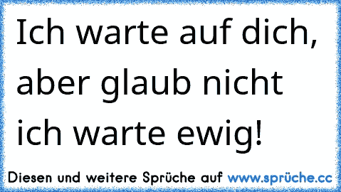 Ich warte auf dich, aber glaub nicht ich warte ewig!