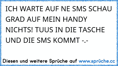 ICH WARTE AUF NE SMS SCHAU GRAD AUF MEIN HANDY NICHTS! TUUS IN DIE TASCHE UND DIE SMS KOMMT -.-