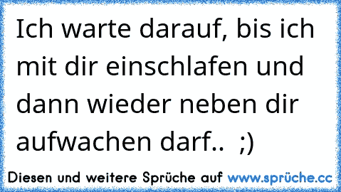 Ich warte darauf, bis ich mit dir einschlafen und dann wieder neben dir aufwachen darf.. ♥ ;)