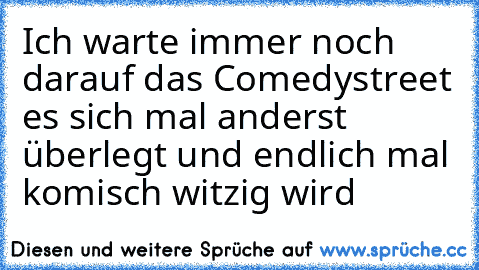 Ich warte immer noch darauf das Comedystreet es sich mal anderst überlegt und endlich mal komisch witzig wird