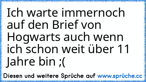 Ich warte immernoch auf den Brief von Hogwarts auch wenn ich schon weit über 11 Jahre bin ;(