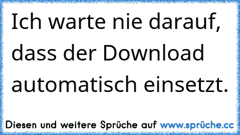 Ich warte nie darauf, dass der Download automatisch einsetzt.