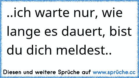 ..ich warte nur, wie lange es dauert, bist du dich meldest..  ♥