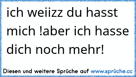 ich weiizz du hasst mich !
aber ich hasse dich noch mehr!