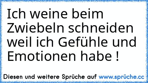 Ich weine beim Zwiebeln schneiden weil ich Gefühle und Emotionen habe !