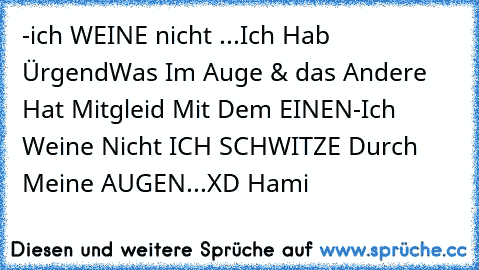 -ich WEINE nicht ...Ich Hab ÜrgendWas Im Auge & das Andere Hat Mitgleid Mit Dem EINEN
-Ich Weine Nicht ICH SCHWITZE Durch Meine AUGEN...XD
♥ Hami ♥