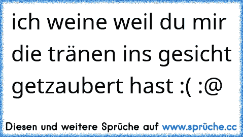 ich weine weil du mir die tränen ins gesicht getzaubert hast :( :@