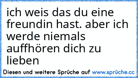 ich weis das du eine freundin hast. aber ich werde niemals auffhören dich zu lieben♥