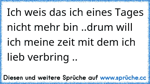 Ich weis das ich eines Tages nicht mehr bin ..
drum will ich meine zeit mit dem ich lieb verbring .. 