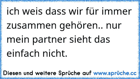 ich weis dass wir für immer zusammen gehören.. nur mein partner sieht das einfach nicht.